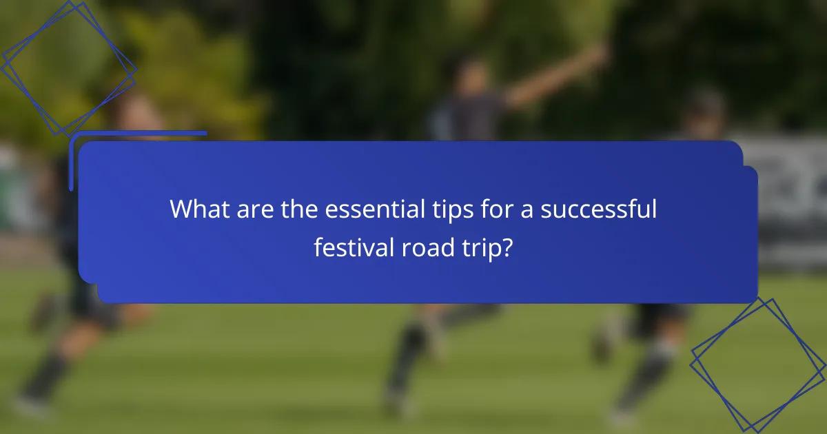 What are the essential tips for a successful festival road trip?